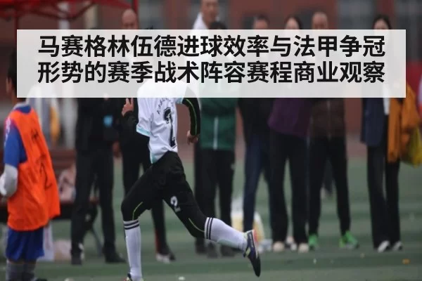 马赛格林伍德进球效率与法甲争冠形势的赛季战术阵容赛程商业观察 | c7c7.app