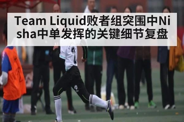 Team Liquid败者组突围中Nisha中单发挥的关键细节复盘 | c7c7.app